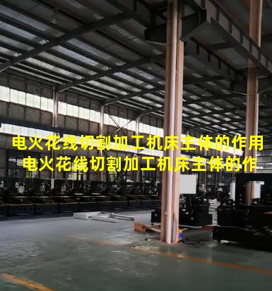 电火花线切割加工机床主体的作用 电火花线切割加工机床主体的作用有哪些